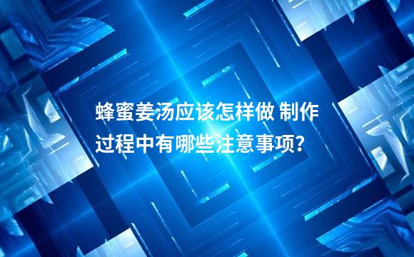 蜂蜜姜汤应该怎样做 制作过程中有哪些注意事项？